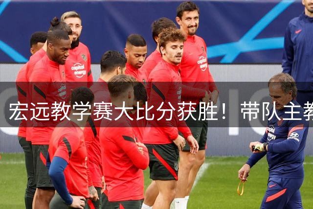 宏远教学赛大比分获胜！带队主教练亮相，新上一队的球员也基本确定
